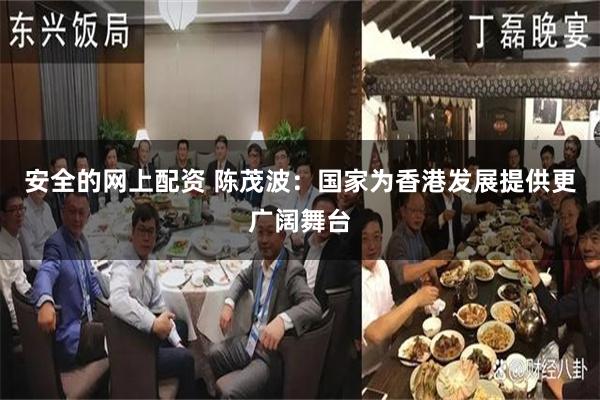 安全的网上配资 陈茂波：国家为香港发展提供更广阔舞台