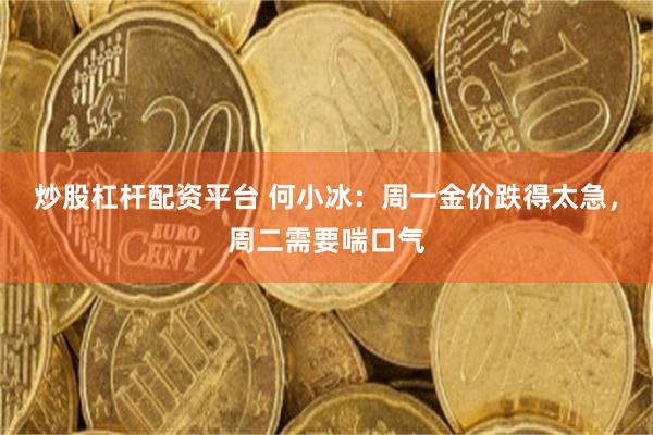 炒股杠杆配资平台 何小冰：周一金价跌得太急，周二需要喘口气