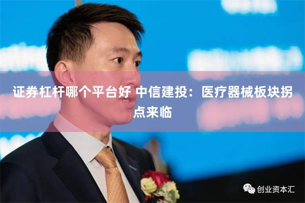 证券杠杆哪个平台好 中信建投：医疗器械板块拐点来临