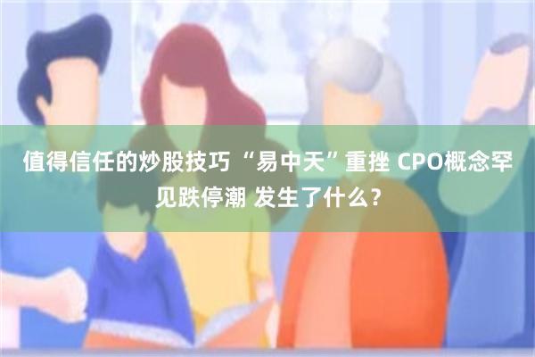 值得信任的炒股技巧 “易中天”重挫 CPO概念罕见跌停潮 发生了什么？