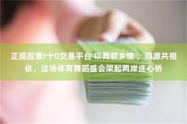 正规股票t十0交易平台 以舞叙乡情 ，同源共相依，这场体育舞蹈盛会架起两岸连心桥