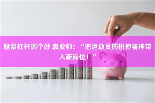 股票杠杆哪个好 袁业帅：“把运动员的拼搏精神带入新岗位！”