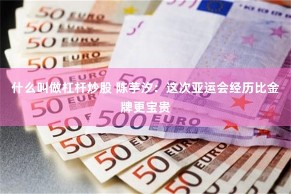 什么叫做杠杆炒股 陈芋汐：这次亚运会经历比金牌更宝贵