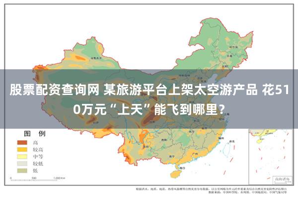 股票配资查询网 某旅游平台上架太空游产品 花510万元“上天”能飞到哪里?