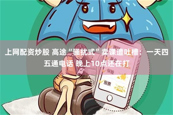 上网配资炒股 高途“骚扰式”卖课遭吐槽:一天四五通电话 晚上10点还在打