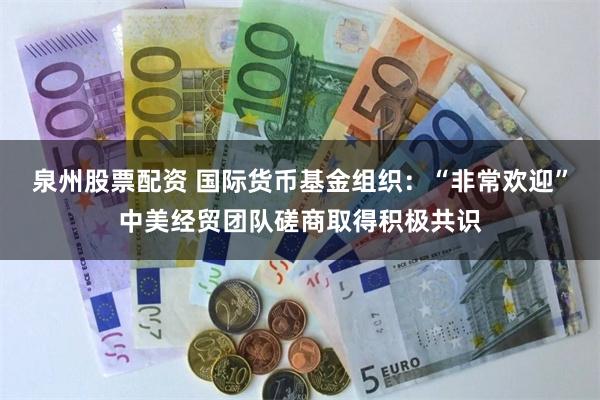 泉州股票配资 国际货币基金组织：“非常欢迎”中美经贸团队磋商取得积极共识