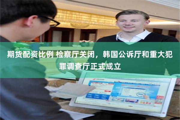 期货配资比例 检察厅关闭,韩国公诉厅和重大犯罪调查厅正式成立