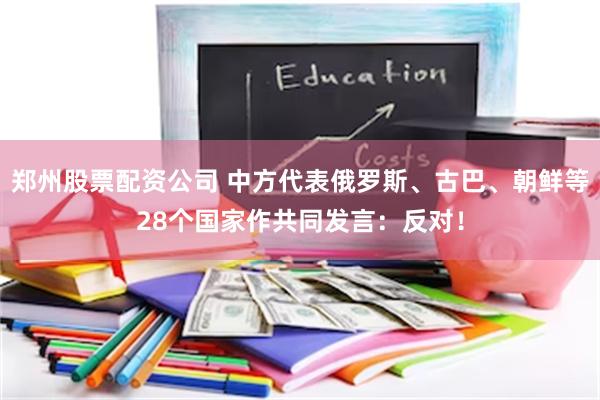 郑州股票配资公司 中方代表俄罗斯、古巴、朝鲜等28个国家作共同发言:反对!