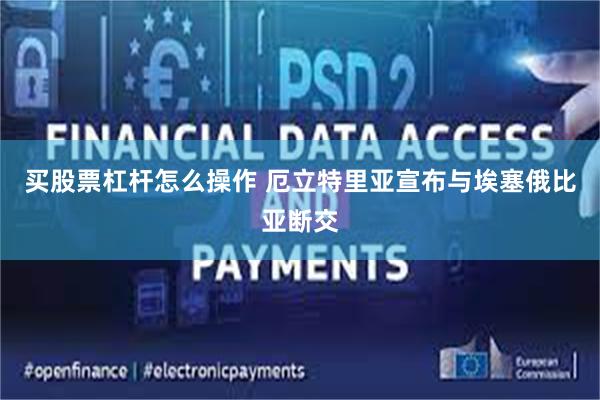 买股票杠杆怎么操作 厄立特里亚宣布与埃塞俄比亚断交