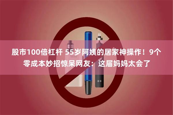 股市100倍杠杆 55岁阿姨的居家神操作！9个零成本妙招惊呆网友：这届妈妈太会了