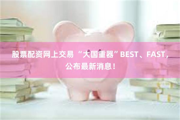 股票配资网上交易 “大国重器”BEST、FAST,公布最新消息!