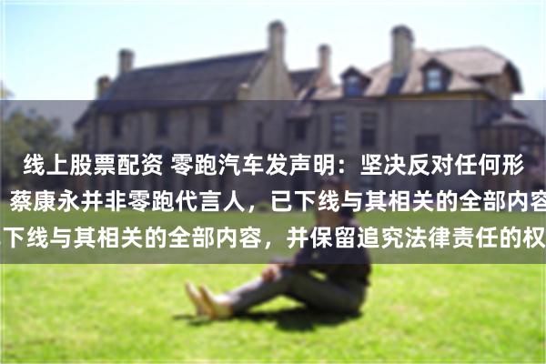 线上股票配资 零跑汽车发声明：坚决反对任何形式的“台独”分裂活动，蔡康永并非零跑代言人，已下线与其相关的全部内容，并保留追究法律责任的权利