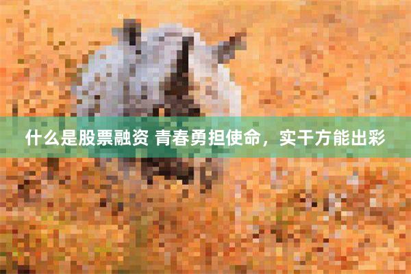 什么是股票融资 青春勇担使命，实干方能出彩