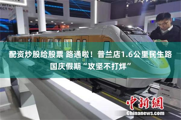 配资炒股给股票 路通啦！普兰店1.6公里民生路国庆假期“攻坚不打烊”