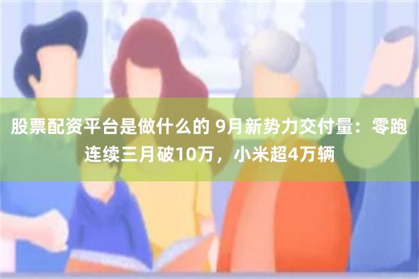 股票配资平台是做什么的 9月新势力交付量：零跑连续三月破10万，小米超4万辆