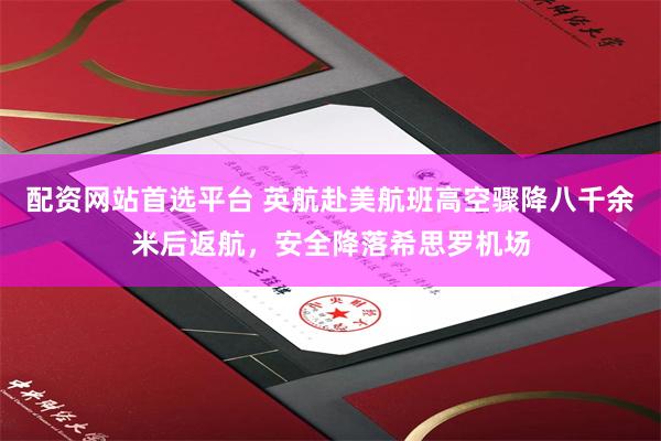 配资网站首选平台 英航赴美航班高空骤降八千余米后返航，安全降落希思罗机场