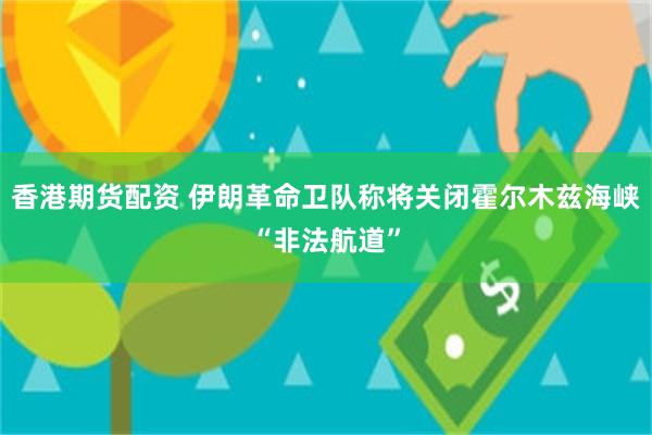 香港期货配资 伊朗革命卫队称将关闭霍尔木兹海峡“非法航道”