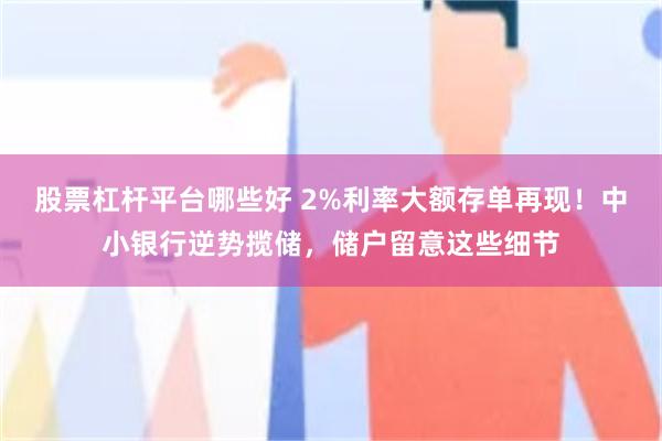 股票杠杆平台哪些好 2%利率大额存单再现！中小银行逆势揽储，储户留意这些细节