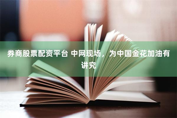 券商股票配资平台 中网现场，为中国金花加油有讲究