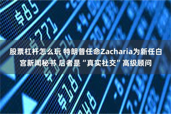 股票杠杆怎么玩 特朗普任命Zacharia为新任白宫新闻秘书 后者是“真实社交”高级顾问