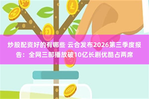 炒股配资好的有哪些 云合发布2026第三季度报告：全网三部播放破10亿长剧优酷占两席
