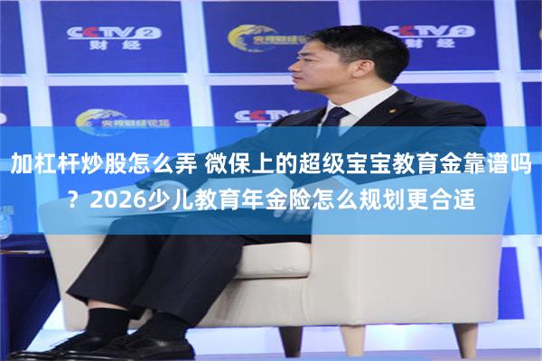 加杠杆炒股怎么弄 微保上的超级宝宝教育金靠谱吗？2026少儿教育年金险怎么规划更合适