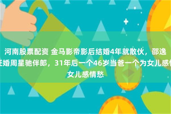 河南股票配资 金马影帝影后结婚4年就散伙，邵逸夫证婚周星驰伴郎，31年后一个46岁当爸一个为女儿感情愁