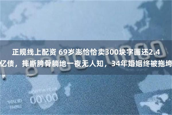 正规线上配资 69岁澎恰恰卖300块字画还2.4亿债，摔断胯骨躺地一夜无人知，34年婚姻终被拖垮