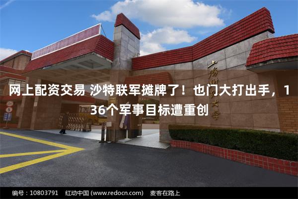 网上配资交易 沙特联军摊牌了!也门大打出手,136个军事目标遭重创