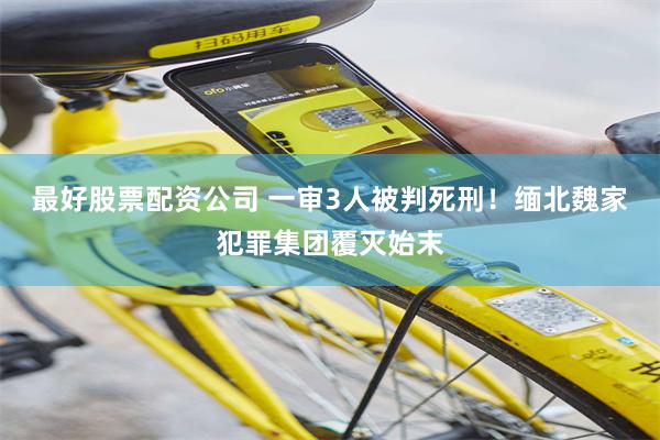 最好股票配资公司 一审3人被判死刑！缅北魏家犯罪集团覆灭始末