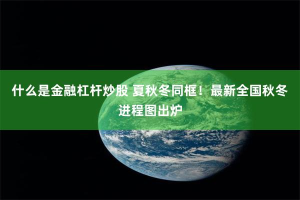 什么是金融杠杆炒股 夏秋冬同框！最新全国秋冬进程图出炉
