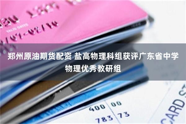 郑州原油期货配资 盐高物理科组获评广东省中学物理优秀教研组