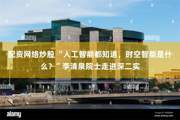 配资网络炒股 “人工智能都知道，时空智能是什么？”李清泉院士走进深二实