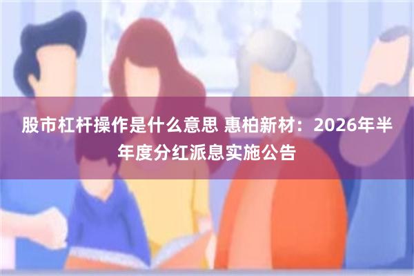 股市杠杆操作是什么意思 惠柏新材：2026年半年度分红派息实施公告