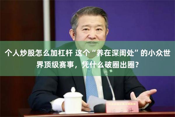 个人炒股怎么加杠杆 这个“养在深闺处”的小众世界顶级赛事，凭什么破圈出圈？