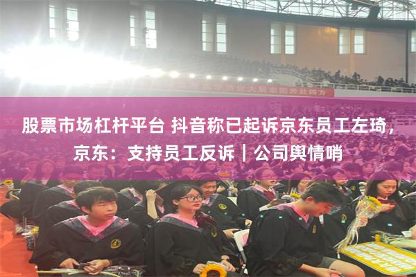 股票市场杠杆平台 抖音称已起诉京东员工左琦，京东：支持员工反诉｜公司舆情哨