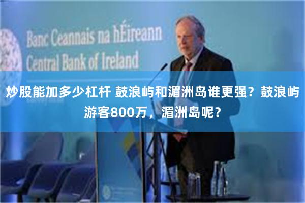 炒股能加多少杠杆 鼓浪屿和湄洲岛谁更强？鼓浪屿游客800万，湄洲岛呢？