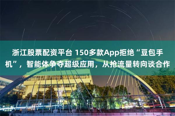浙江股票配资平台 150多款App拒绝“豆包手机”，智能体争夺超级应用，从抢流量转向谈合作