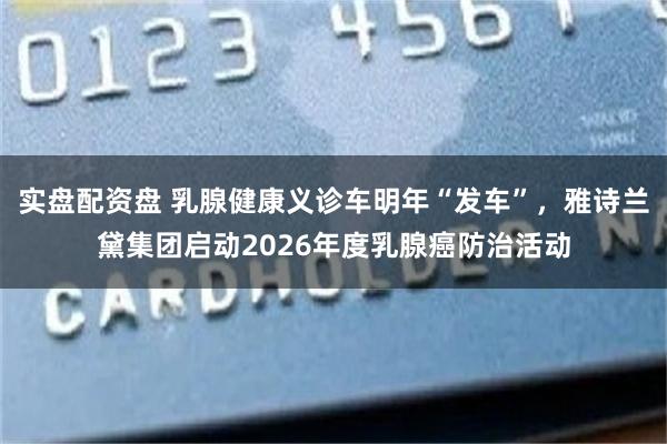 实盘配资盘 乳腺健康义诊车明年“发车”，雅诗兰黛集团启动2026年度乳腺癌防治活动
