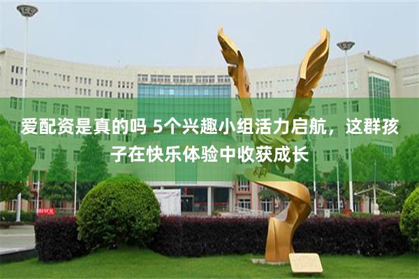 爱配资是真的吗 5个兴趣小组活力启航,这群孩子在快乐体验中收获成长