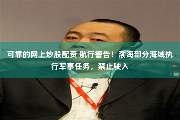 可靠的网上炒股配资 航行警告！渤海部分海域执行军事任务，禁止驶入